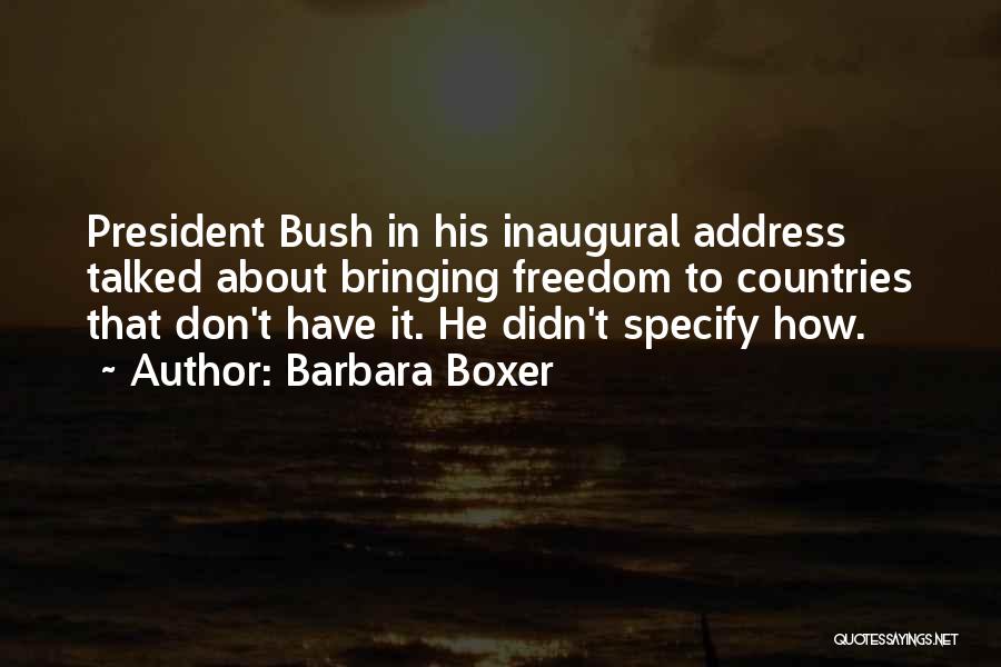 Barbara Boxer Quotes: President Bush In His Inaugural Address Talked About Bringing Freedom To Countries That Don't Have It. He Didn't Specify How.
