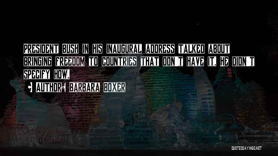 Barbara Boxer Quotes: President Bush In His Inaugural Address Talked About Bringing Freedom To Countries That Don't Have It. He Didn't Specify How.
