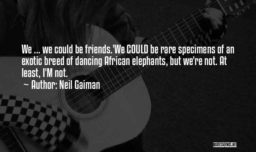 Neil Gaiman Quotes: We ... We Could Be Friends.'we Could Be Rare Specimens Of An Exotic Breed Of Dancing African Elephants, But We're