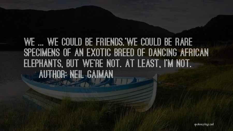 Neil Gaiman Quotes: We ... We Could Be Friends.'we Could Be Rare Specimens Of An Exotic Breed Of Dancing African Elephants, But We're
