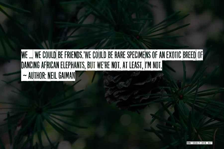 Neil Gaiman Quotes: We ... We Could Be Friends.'we Could Be Rare Specimens Of An Exotic Breed Of Dancing African Elephants, But We're