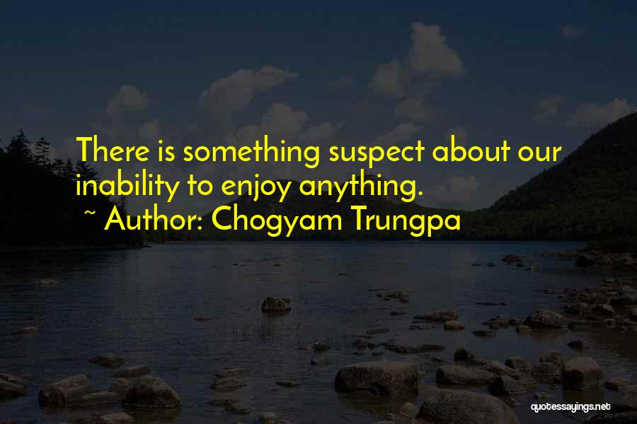 Chogyam Trungpa Quotes: There Is Something Suspect About Our Inability To Enjoy Anything.