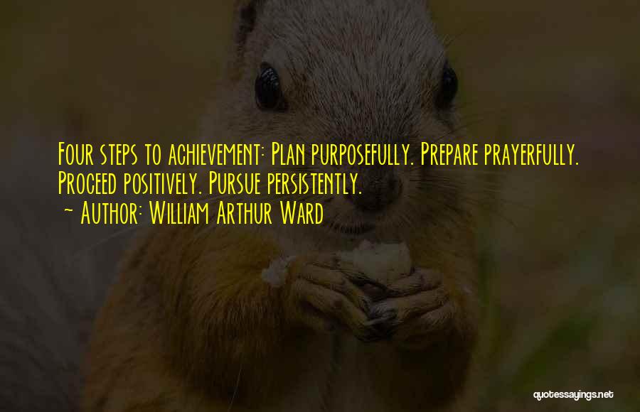 William Arthur Ward Quotes: Four Steps To Achievement: Plan Purposefully. Prepare Prayerfully. Proceed Positively. Pursue Persistently.