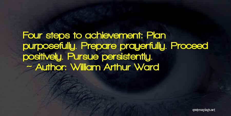 William Arthur Ward Quotes: Four Steps To Achievement: Plan Purposefully. Prepare Prayerfully. Proceed Positively. Pursue Persistently.