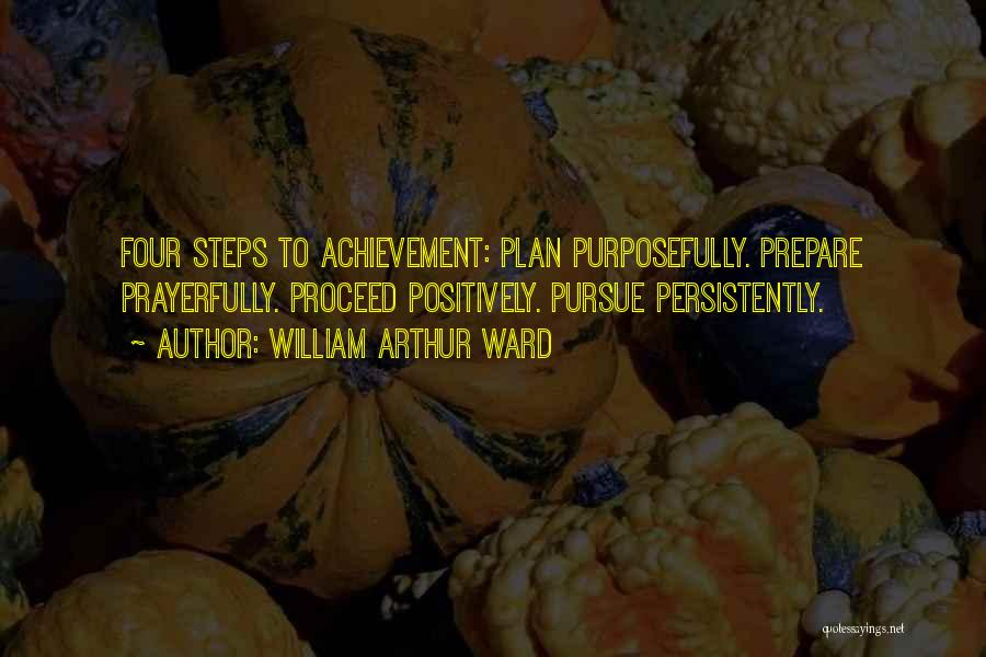 William Arthur Ward Quotes: Four Steps To Achievement: Plan Purposefully. Prepare Prayerfully. Proceed Positively. Pursue Persistently.
