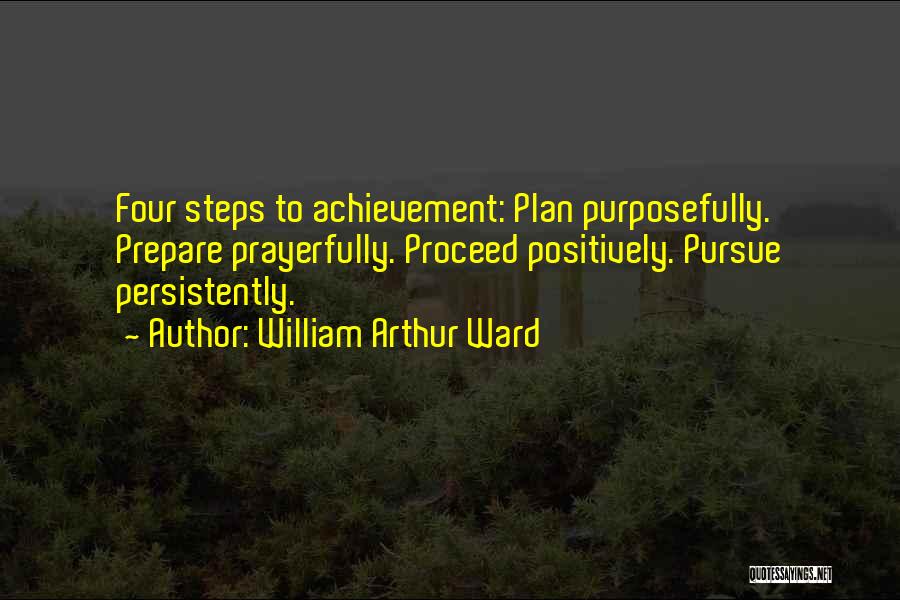 William Arthur Ward Quotes: Four Steps To Achievement: Plan Purposefully. Prepare Prayerfully. Proceed Positively. Pursue Persistently.