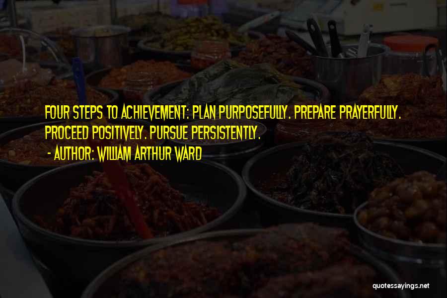 William Arthur Ward Quotes: Four Steps To Achievement: Plan Purposefully. Prepare Prayerfully. Proceed Positively. Pursue Persistently.