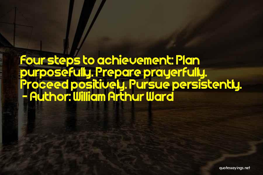 William Arthur Ward Quotes: Four Steps To Achievement: Plan Purposefully. Prepare Prayerfully. Proceed Positively. Pursue Persistently.