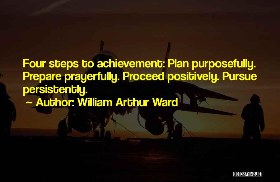 William Arthur Ward Quotes: Four Steps To Achievement: Plan Purposefully. Prepare Prayerfully. Proceed Positively. Pursue Persistently.