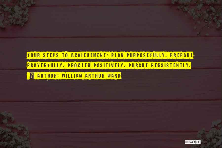 William Arthur Ward Quotes: Four Steps To Achievement: Plan Purposefully. Prepare Prayerfully. Proceed Positively. Pursue Persistently.