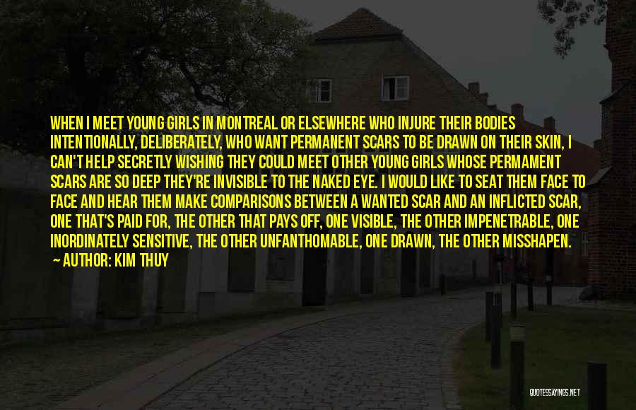 Kim Thuy Quotes: When I Meet Young Girls In Montreal Or Elsewhere Who Injure Their Bodies Intentionally, Deliberately, Who Want Permanent Scars To