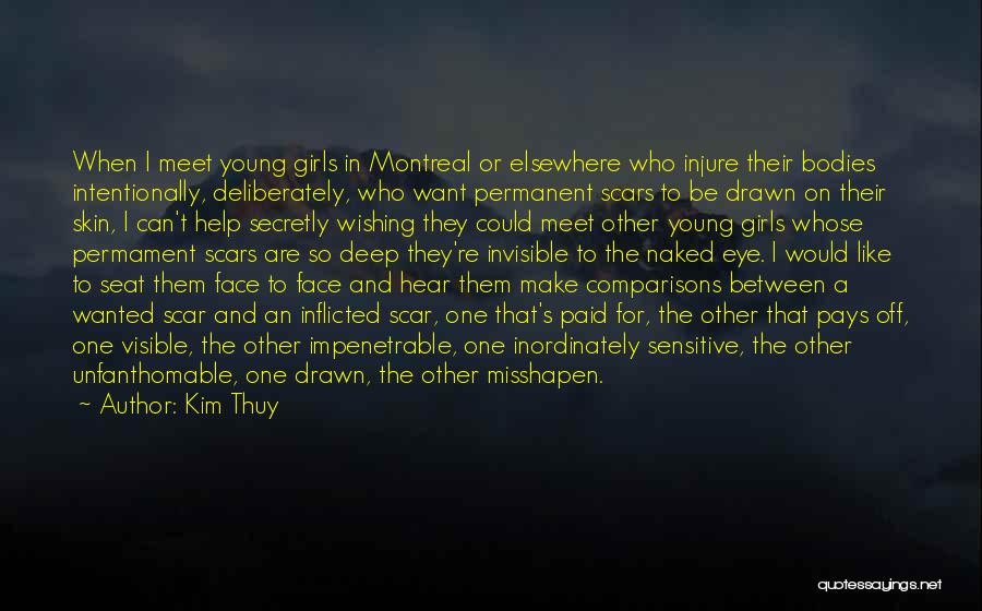 Kim Thuy Quotes: When I Meet Young Girls In Montreal Or Elsewhere Who Injure Their Bodies Intentionally, Deliberately, Who Want Permanent Scars To