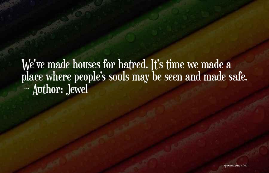 Jewel Quotes: We've Made Houses For Hatred. It's Time We Made A Place Where People's Souls May Be Seen And Made Safe.