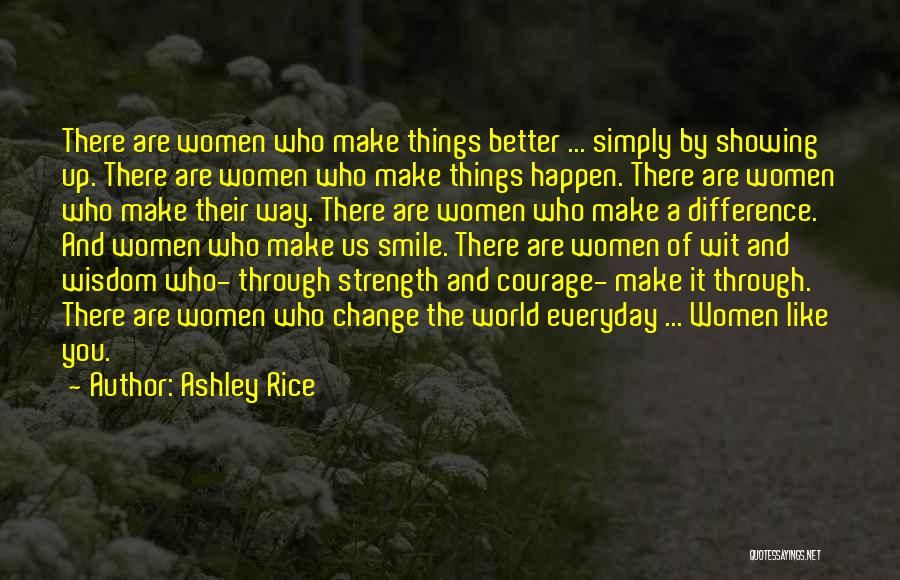 Ashley Rice Quotes: There Are Women Who Make Things Better ... Simply By Showing Up. There Are Women Who Make Things Happen. There