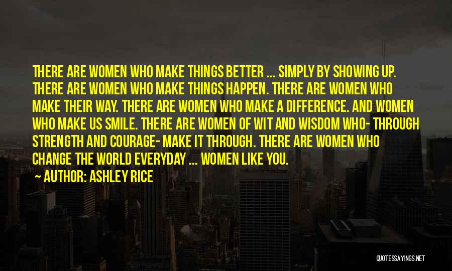 Ashley Rice Quotes: There Are Women Who Make Things Better ... Simply By Showing Up. There Are Women Who Make Things Happen. There