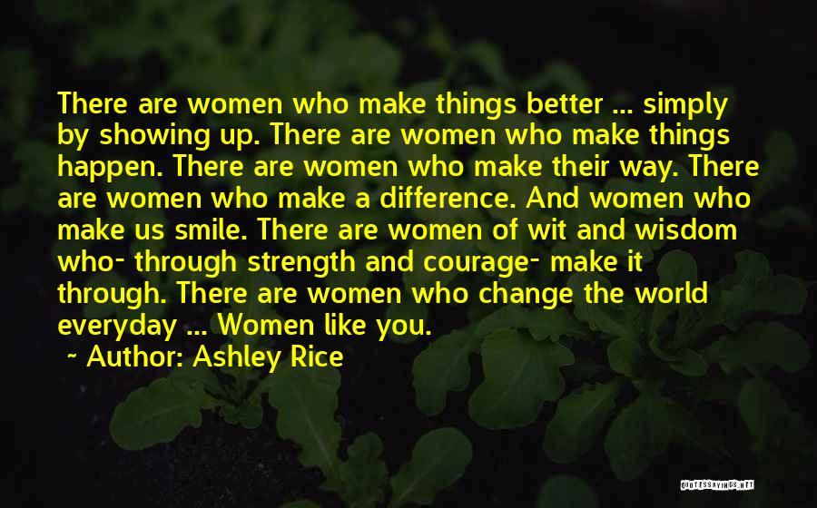 Ashley Rice Quotes: There Are Women Who Make Things Better ... Simply By Showing Up. There Are Women Who Make Things Happen. There