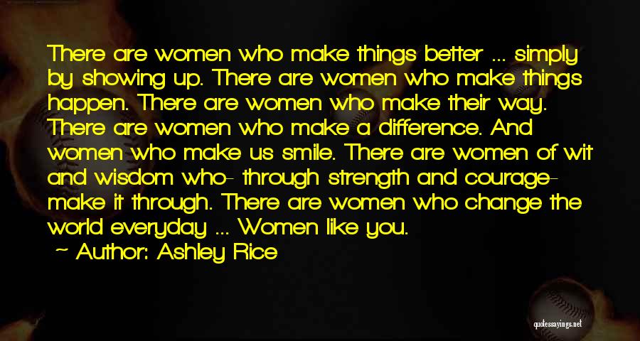 Ashley Rice Quotes: There Are Women Who Make Things Better ... Simply By Showing Up. There Are Women Who Make Things Happen. There