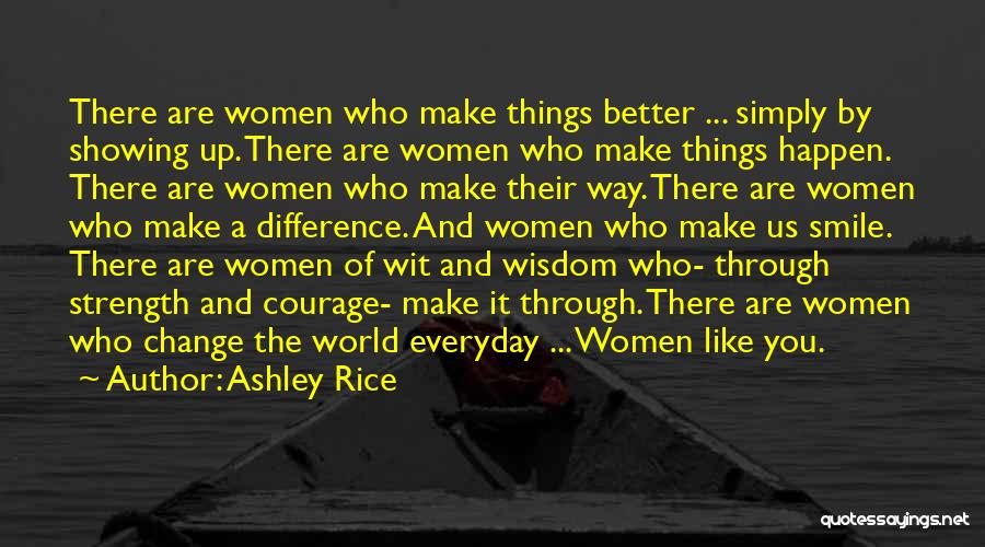 Ashley Rice Quotes: There Are Women Who Make Things Better ... Simply By Showing Up. There Are Women Who Make Things Happen. There