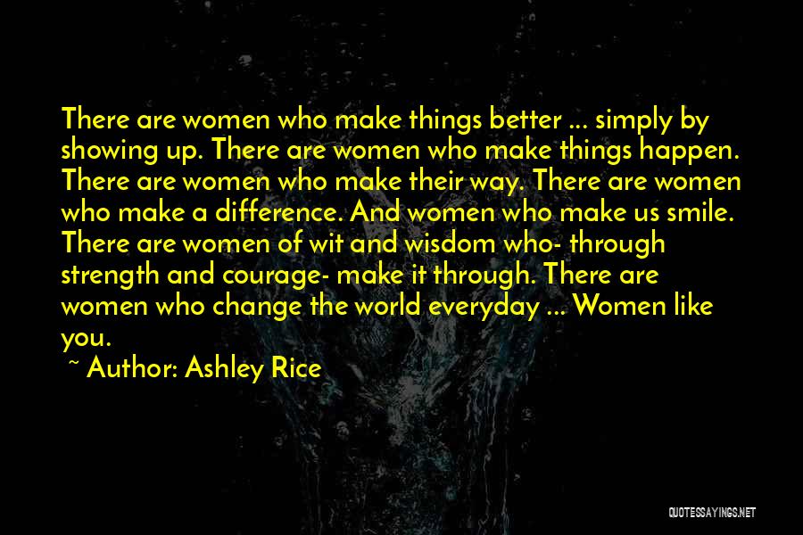 Ashley Rice Quotes: There Are Women Who Make Things Better ... Simply By Showing Up. There Are Women Who Make Things Happen. There