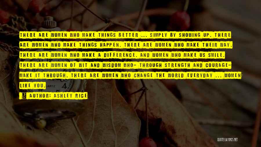 Ashley Rice Quotes: There Are Women Who Make Things Better ... Simply By Showing Up. There Are Women Who Make Things Happen. There