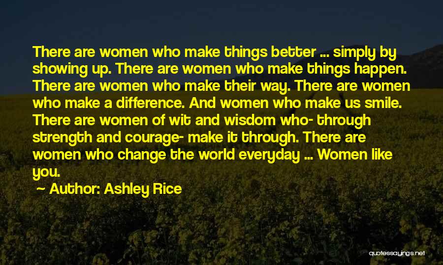 Ashley Rice Quotes: There Are Women Who Make Things Better ... Simply By Showing Up. There Are Women Who Make Things Happen. There