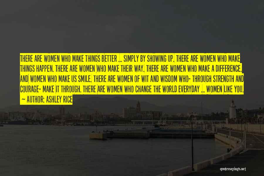 Ashley Rice Quotes: There Are Women Who Make Things Better ... Simply By Showing Up. There Are Women Who Make Things Happen. There