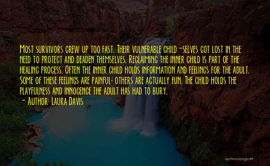 Laura Davis Quotes: Most Survivors Grew Up Too Fast. Their Vulnerable Child-selves Got Lost In The Need To Protect And Deaden Themselves. Reclaiming