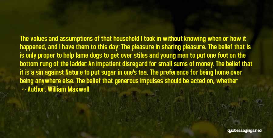 William Maxwell Quotes: The Values And Assumptions Of That Household I Took In Without Knowing When Or How It Happened, And I Have