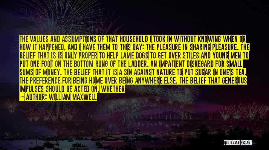 William Maxwell Quotes: The Values And Assumptions Of That Household I Took In Without Knowing When Or How It Happened, And I Have