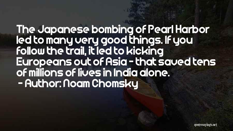 Noam Chomsky Quotes: The Japanese Bombing Of Pearl Harbor Led To Many Very Good Things. If You Follow The Trail, It Led To