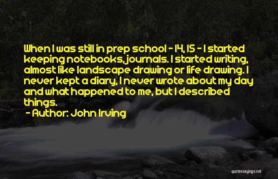 John Irving Quotes: When I Was Still In Prep School - 14, 15 - I Started Keeping Notebooks, Journals. I Started Writing, Almost