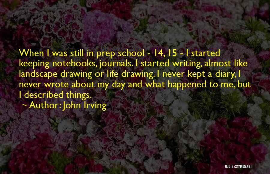 John Irving Quotes: When I Was Still In Prep School - 14, 15 - I Started Keeping Notebooks, Journals. I Started Writing, Almost