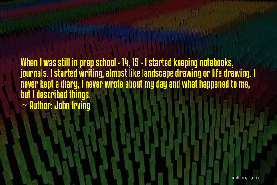 John Irving Quotes: When I Was Still In Prep School - 14, 15 - I Started Keeping Notebooks, Journals. I Started Writing, Almost