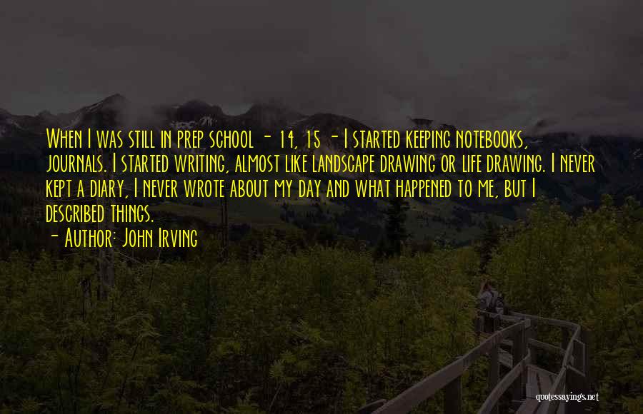 John Irving Quotes: When I Was Still In Prep School - 14, 15 - I Started Keeping Notebooks, Journals. I Started Writing, Almost