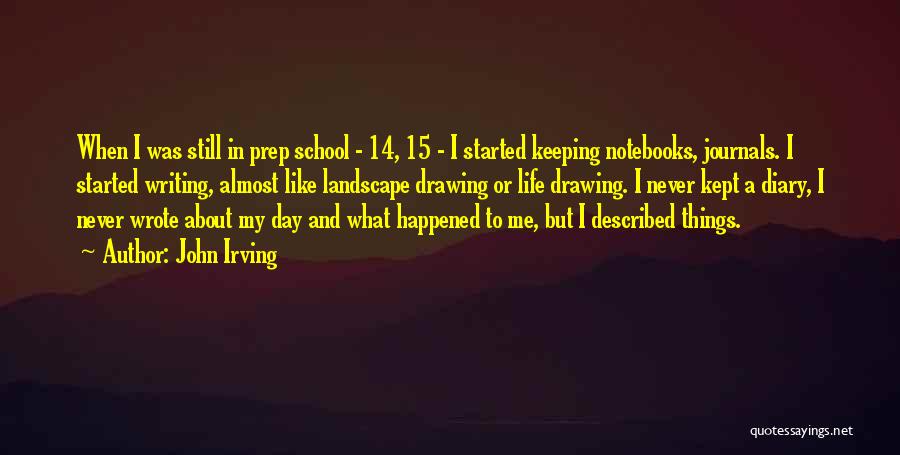 John Irving Quotes: When I Was Still In Prep School - 14, 15 - I Started Keeping Notebooks, Journals. I Started Writing, Almost