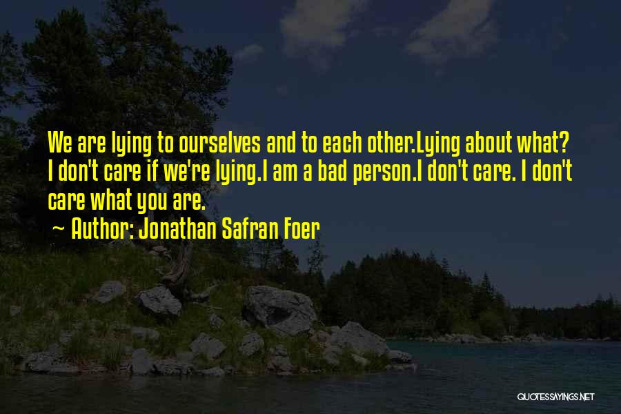 Jonathan Safran Foer Quotes: We Are Lying To Ourselves And To Each Other.lying About What? I Don't Care If We're Lying.i Am A Bad