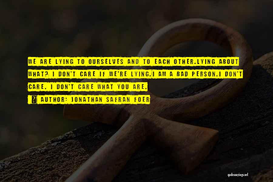 Jonathan Safran Foer Quotes: We Are Lying To Ourselves And To Each Other.lying About What? I Don't Care If We're Lying.i Am A Bad