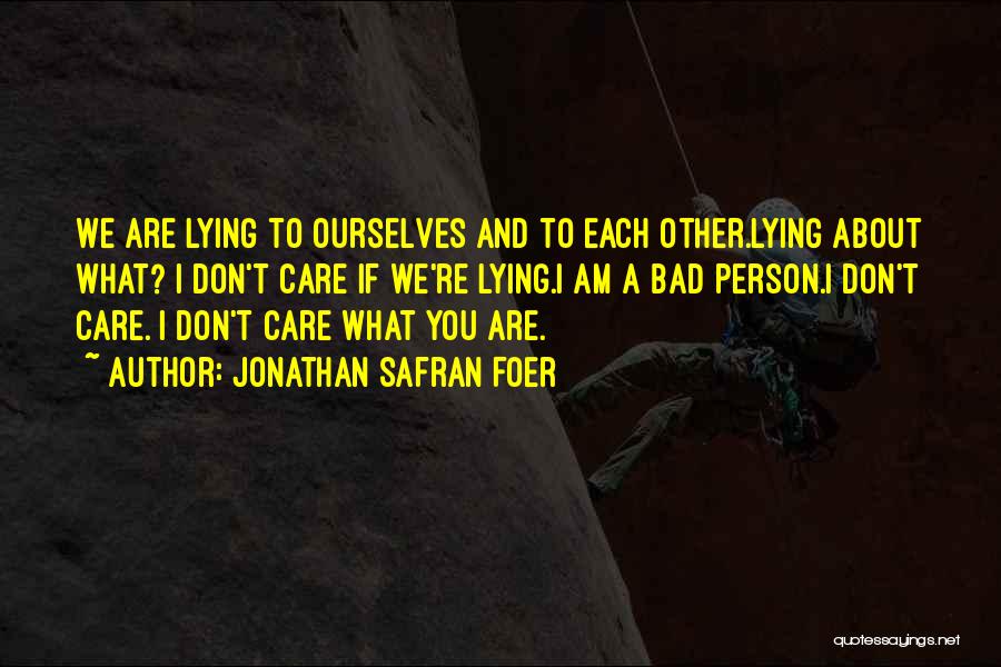 Jonathan Safran Foer Quotes: We Are Lying To Ourselves And To Each Other.lying About What? I Don't Care If We're Lying.i Am A Bad