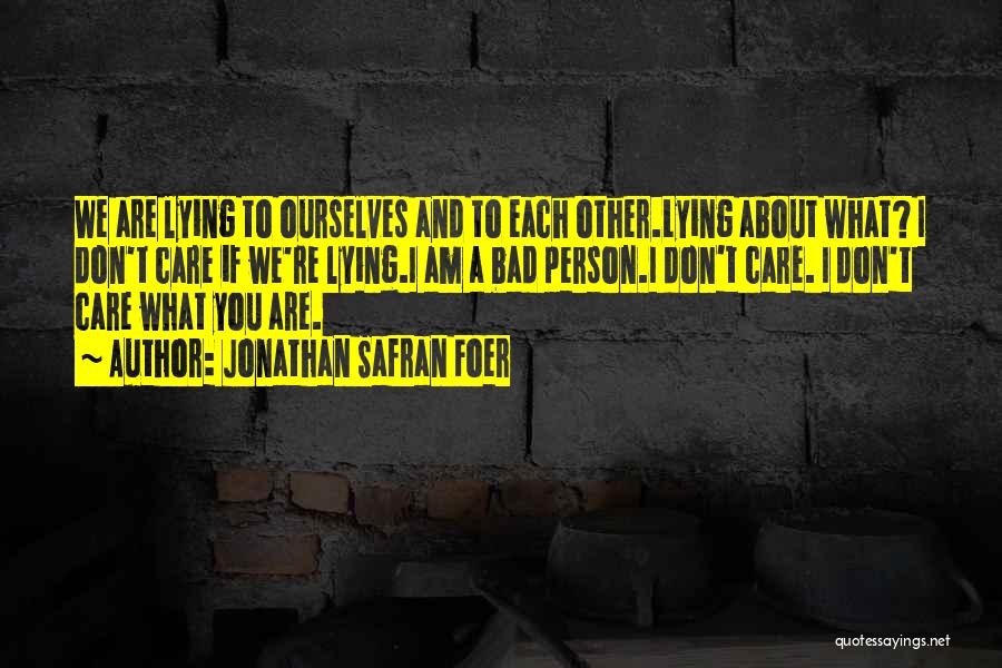 Jonathan Safran Foer Quotes: We Are Lying To Ourselves And To Each Other.lying About What? I Don't Care If We're Lying.i Am A Bad