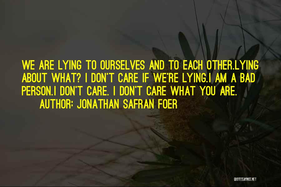 Jonathan Safran Foer Quotes: We Are Lying To Ourselves And To Each Other.lying About What? I Don't Care If We're Lying.i Am A Bad