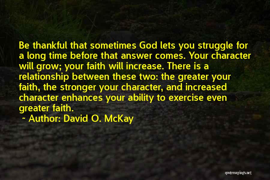 David O. McKay Quotes: Be Thankful That Sometimes God Lets You Struggle For A Long Time Before That Answer Comes. Your Character Will Grow;