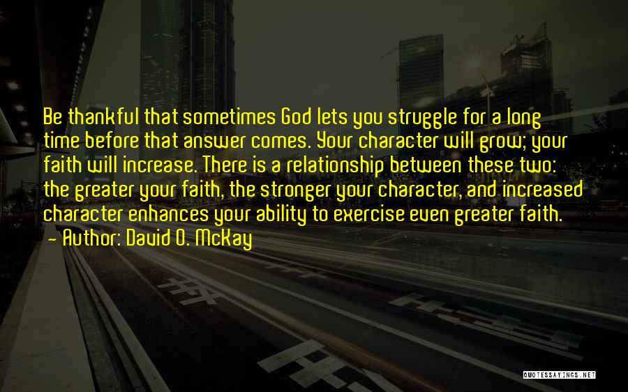 David O. McKay Quotes: Be Thankful That Sometimes God Lets You Struggle For A Long Time Before That Answer Comes. Your Character Will Grow;