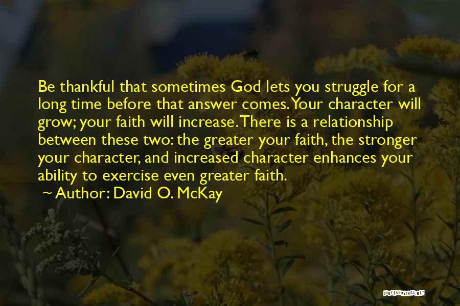 David O. McKay Quotes: Be Thankful That Sometimes God Lets You Struggle For A Long Time Before That Answer Comes. Your Character Will Grow;