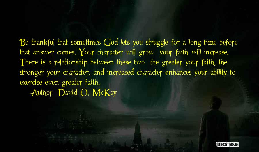 David O. McKay Quotes: Be Thankful That Sometimes God Lets You Struggle For A Long Time Before That Answer Comes. Your Character Will Grow;