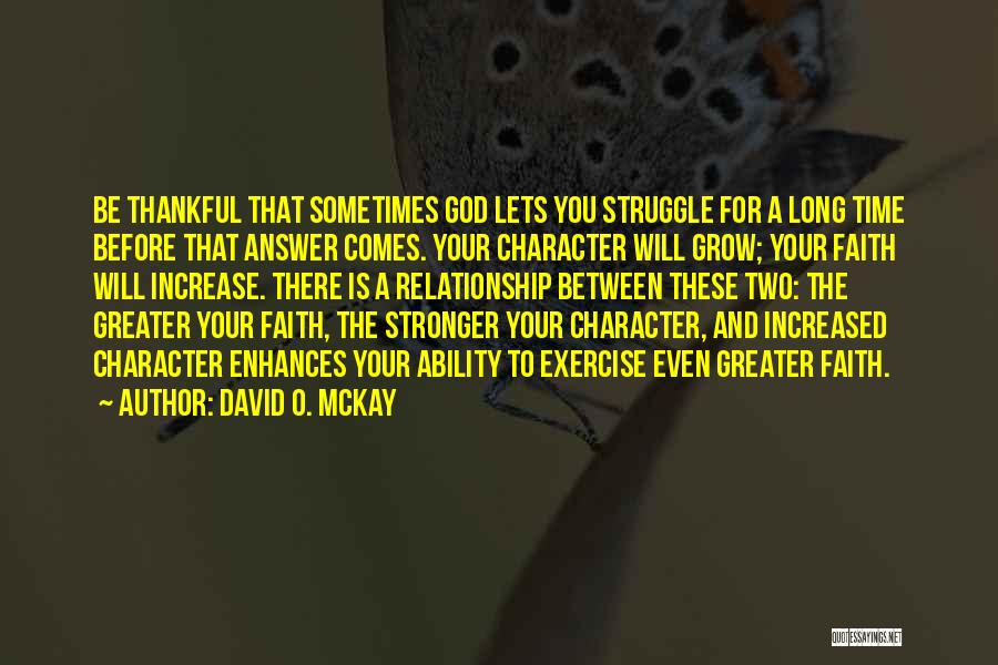 David O. McKay Quotes: Be Thankful That Sometimes God Lets You Struggle For A Long Time Before That Answer Comes. Your Character Will Grow;