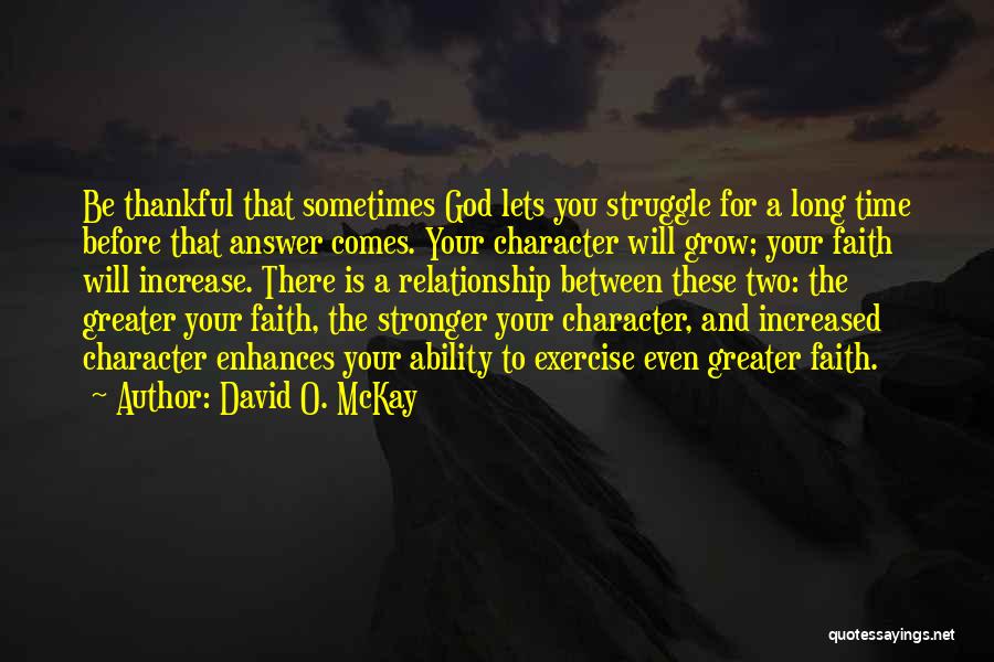 David O. McKay Quotes: Be Thankful That Sometimes God Lets You Struggle For A Long Time Before That Answer Comes. Your Character Will Grow;