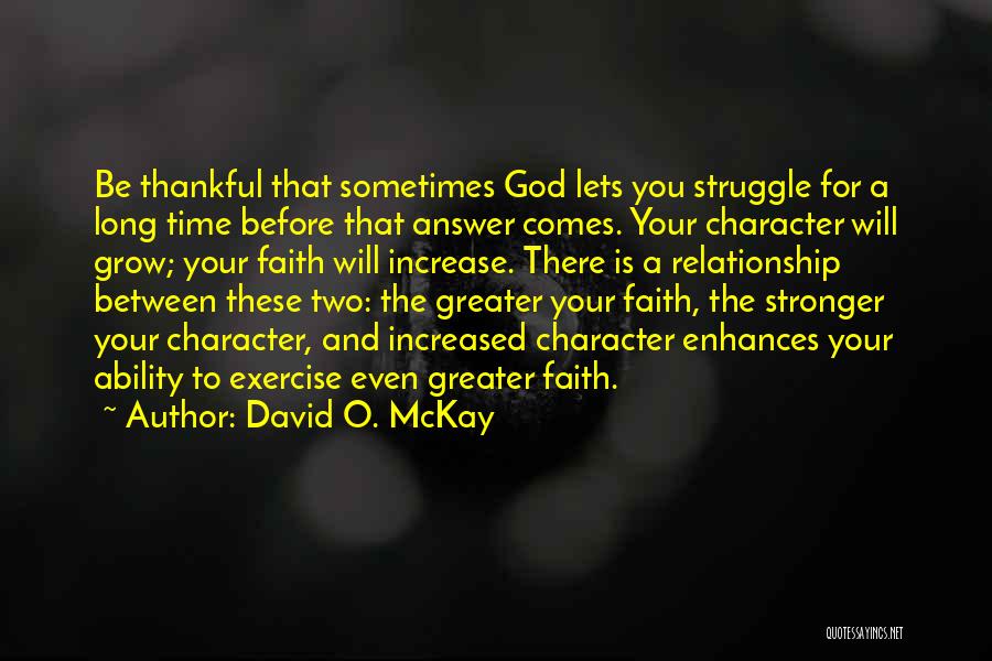 David O. McKay Quotes: Be Thankful That Sometimes God Lets You Struggle For A Long Time Before That Answer Comes. Your Character Will Grow;