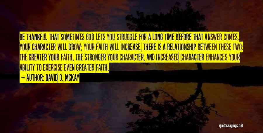 David O. McKay Quotes: Be Thankful That Sometimes God Lets You Struggle For A Long Time Before That Answer Comes. Your Character Will Grow;