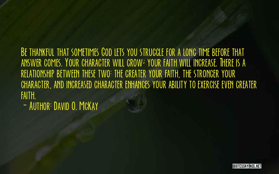 David O. McKay Quotes: Be Thankful That Sometimes God Lets You Struggle For A Long Time Before That Answer Comes. Your Character Will Grow;