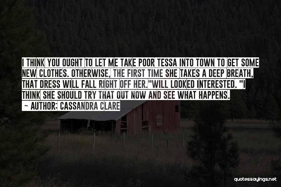 Cassandra Clare Quotes: I Think You Ought To Let Me Take Poor Tessa Into Town To Get Some New Clothes. Otherwise, The First